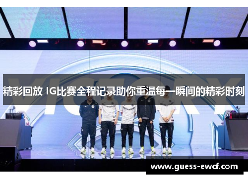 精彩回放 IG比赛全程记录助你重温每一瞬间的精彩时刻